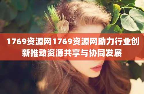 1769资源网1769资源网助力行业创新推动资源共享与协同发展