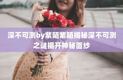 深不可测by紫陌紫陌揭秘深不可测之谜揭开神秘面纱