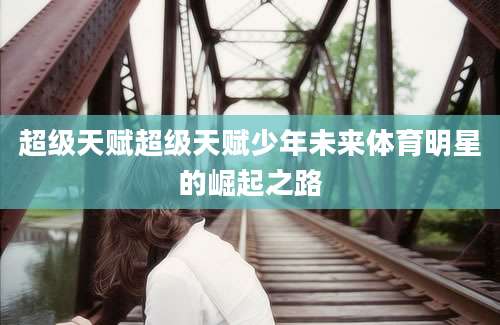 超级天赋超级天赋少年未来体育明星的崛起之路