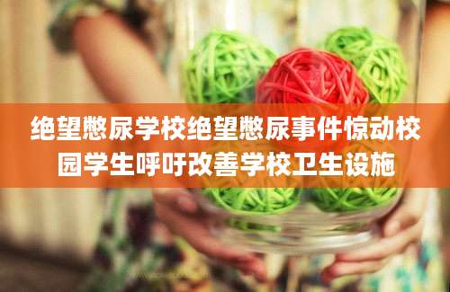 绝望憋尿学校绝望憋尿事件惊动校园学生呼吁改善学校卫生设施