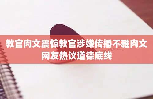 教官肉文震惊教官涉嫌传播不雅肉文网友热议道德底线