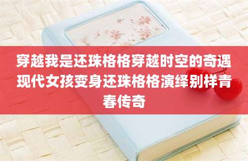 穿越我是还珠格格穿越时空的奇遇现代女孩变身还珠格格演绎别样青春传奇