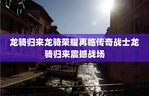 龙骑归来龙骑荣耀再临传奇战士龙骑归来震撼战场