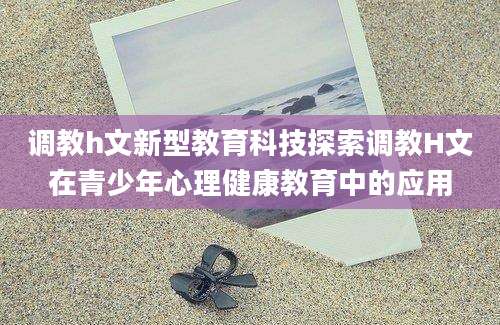 调教h文新型教育科技探索调教H文在青少年心理健康教育中的应用