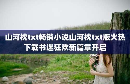 山河枕txt畅销小说山河枕txt版火热下载书迷狂欢新篇章开启