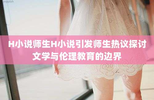 H小说师生H小说引发师生热议探讨文学与伦理教育的边界