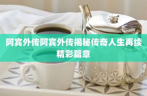 阿宾外传阿宾外传揭秘传奇人生再续精彩篇章