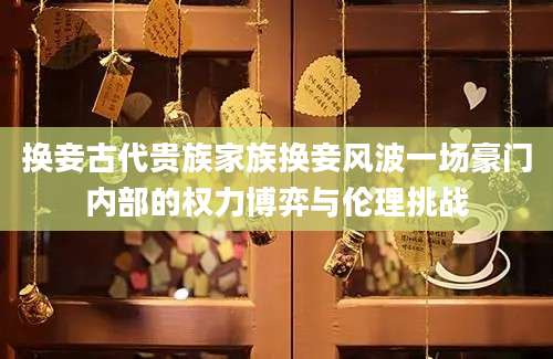 换妾古代贵族家族换妾风波一场豪门内部的权力博弈与伦理挑战