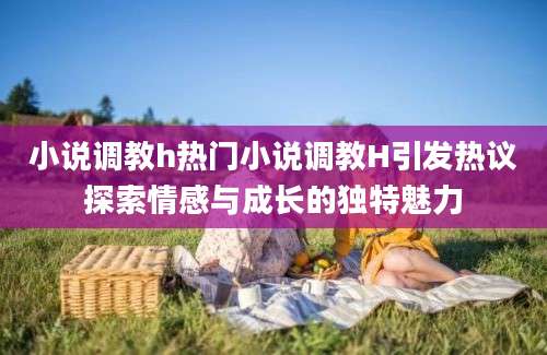 小说调教h热门小说调教H引发热议探索情感与成长的独特魅力
