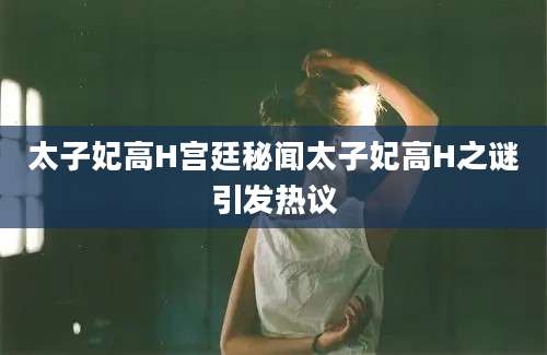 太子妃高H宫廷秘闻太子妃高H之谜引发热议