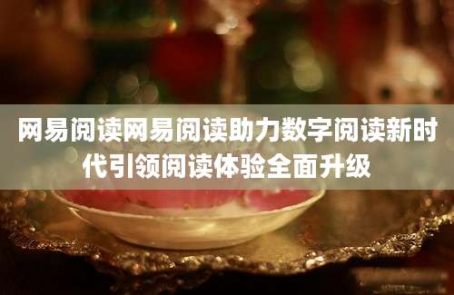 网易阅读网易阅读助力数字阅读新时代引领阅读体验全面升级