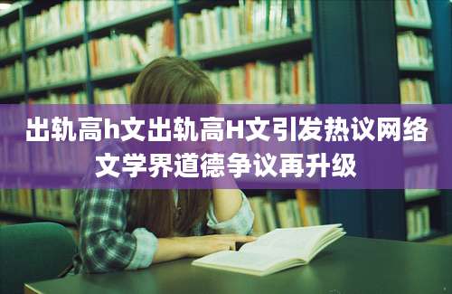 出轨高h文出轨高H文引发热议网络文学界道德争议再升级