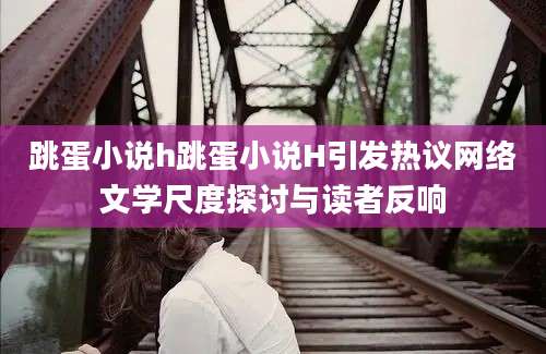 跳蛋小说h跳蛋小说H引发热议网络文学尺度探讨与读者反响