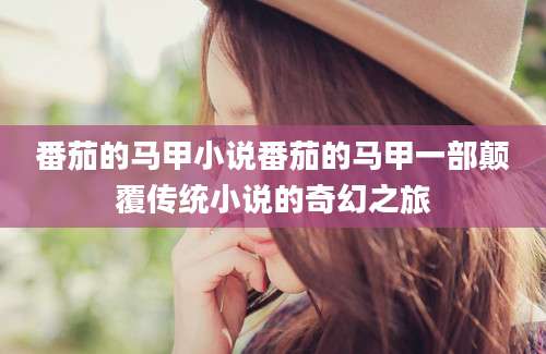 番茄的马甲小说番茄的马甲一部颠覆传统小说的奇幻之旅