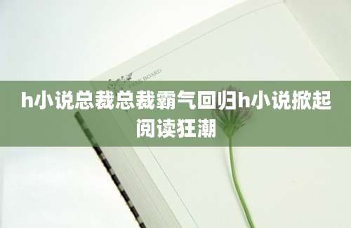 h小说总裁总裁霸气回归h小说掀起阅读狂潮