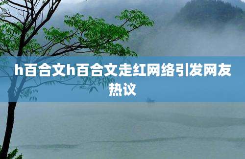 h百合文h百合文走红网络引发网友热议