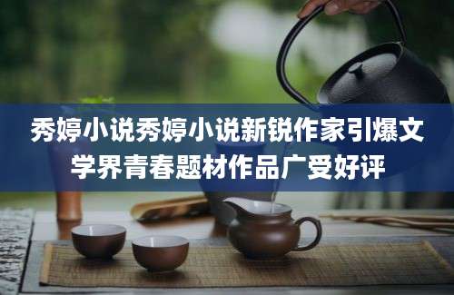 秀婷小说秀婷小说新锐作家引爆文学界青春题材作品广受好评