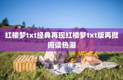 红楼梦txt经典再现红楼梦txt版再掀阅读热潮