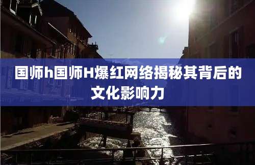 国师h国师H爆红网络揭秘其背后的文化影响力