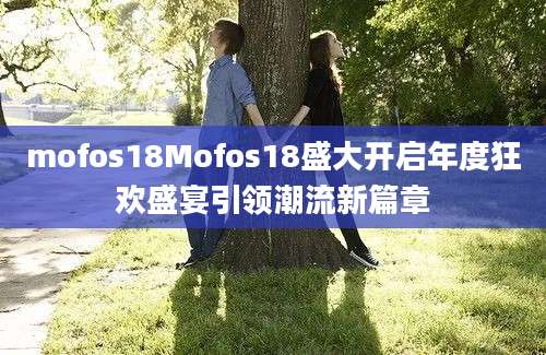 mofos18Mofos18盛大开启年度狂欢盛宴引领潮流新篇章