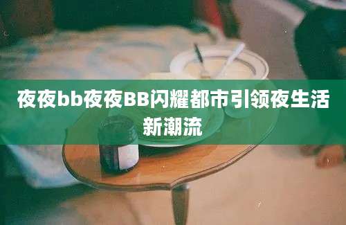 夜夜bb夜夜BB闪耀都市引领夜生活新潮流