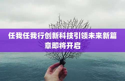 任我任我行创新科技引领未来新篇章即将开启