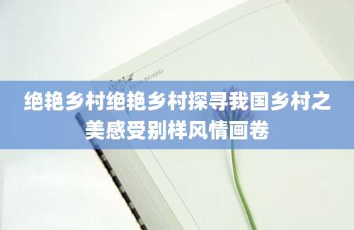 绝艳乡村绝艳乡村探寻我国乡村之美感受别样风情画卷