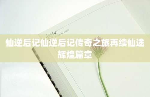 仙逆后记仙逆后记传奇之旅再续仙途辉煌篇章