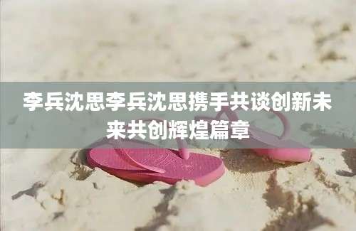 李兵沈思李兵沈思携手共谈创新未来共创辉煌篇章