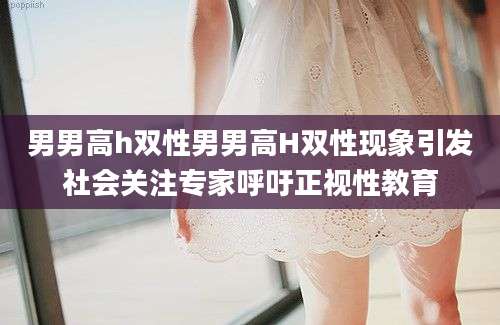 男男高h双性男男高H双性现象引发社会关注专家呼吁正视性教育