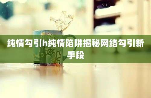 纯情勾引h纯情陷阱揭秘网络勾引新手段