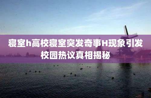 寝室h高校寝室突发奇事H现象引发校园热议真相揭秘