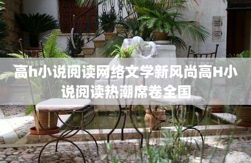 高h小说阅读网络文学新风尚高H小说阅读热潮席卷全国