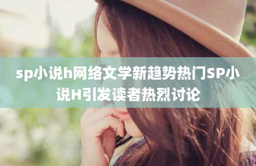 sp小说h网络文学新趋势热门SP小说H引发读者热烈讨论