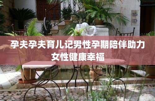 孕夫孕夫育儿记男性孕期陪伴助力女性健康幸福