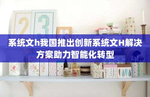 系统文h我国推出创新系统文H解决方案助力智能化转型