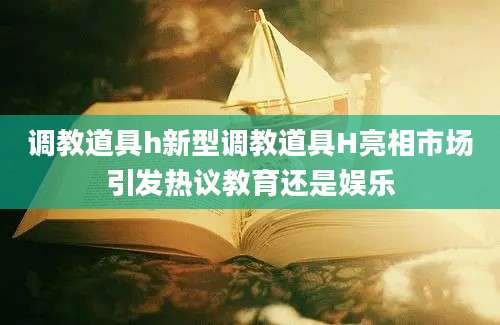 调教道具h新型调教道具H亮相市场引发热议教育还是娱乐
