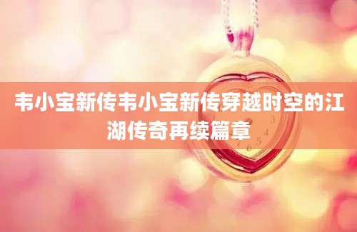 韦小宝新传韦小宝新传穿越时空的江湖传奇再续篇章