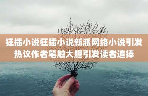 狂插小说狂插小说新派网络小说引发热议作者笔触大胆引发读者追捧