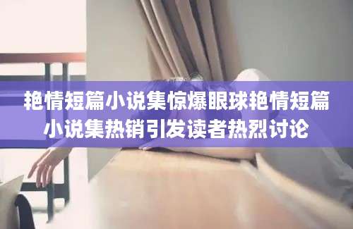 艳情短篇小说集惊爆眼球艳情短篇小说集热销引发读者热烈讨论