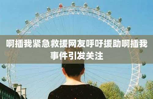 啊插我紧急救援网友呼吁援助啊插我事件引发关注