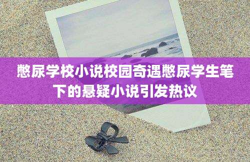 憋尿学校小说校园奇遇憋尿学生笔下的悬疑小说引发热议