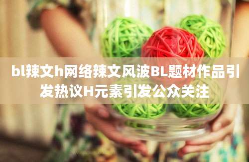 bl辣文h网络辣文风波BL题材作品引发热议H元素引发公众关注