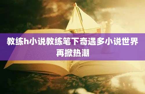 教练h小说教练笔下奇遇多小说世界再掀热潮
