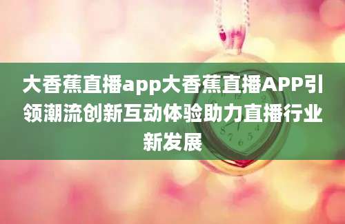 大香蕉直播app大香蕉直播APP引领潮流创新互动体验助力直播行业新发展