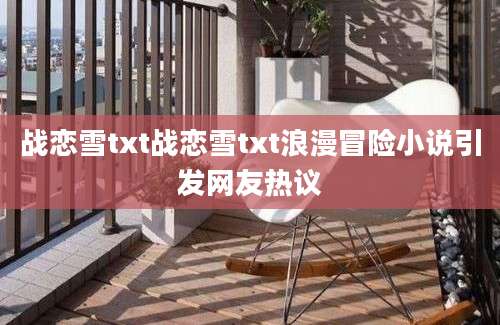 战恋雪txt战恋雪txt浪漫冒险小说引发网友热议