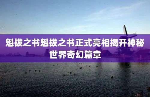 魁拔之书魁拔之书正式亮相揭开神秘世界奇幻篇章