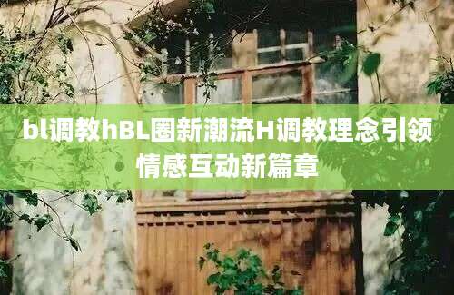 bl调教hBL圈新潮流H调教理念引领情感互动新篇章