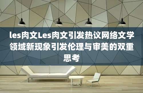 les肉文Les肉文引发热议网络文学领域新现象引发伦理与审美的双重思考