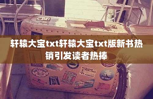 轩辕大宝txt轩辕大宝txt版新书热销引发读者热捧